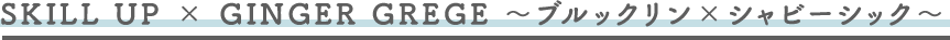 SKILL UP × GINGER GREGE 〜ブルックリン×シャビーシック〜
