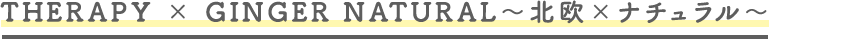 THERAPY × GINGER NATURAL〜北欧×ナチュラル〜