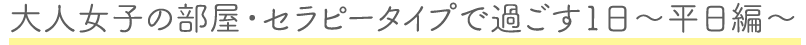 大⼈⼥⼦の部屋・セラピータイプで過ごす1日〜平日編~