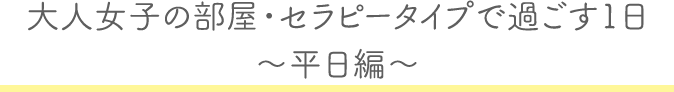“大⼈⼥⼦の部屋・セラピータイプで過ごす1日〜平日編~