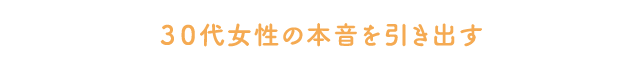 30代女性の本音を引き出す